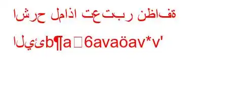 اشرح لماذا تعتبر نظافة اليئba6avaav*v'